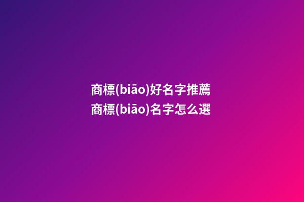 商標(biāo)好名字推薦 商標(biāo)名字怎么選-第1張-商標(biāo)起名-玄機(jī)派